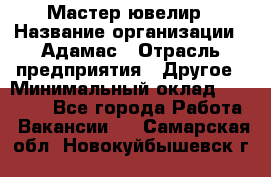 Мастер-ювелир › Название организации ­ Адамас › Отрасль предприятия ­ Другое › Минимальный оклад ­ 27 000 - Все города Работа » Вакансии   . Самарская обл.,Новокуйбышевск г.